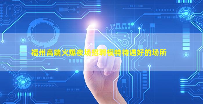 福州高端火爆夜场招聘模特待遇好的场所